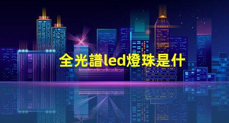 全光譜led燈珠是什么顏色 全光譜燈珠是什么樣的